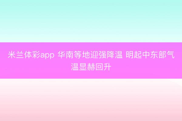 米兰体彩app 华南等地迎强降温 明起中东部气温显赫回升