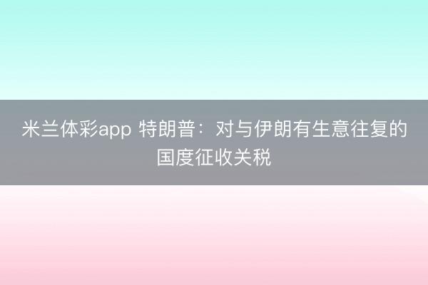 米兰体彩app 特朗普：对与伊朗有生意往复的国度征收关税