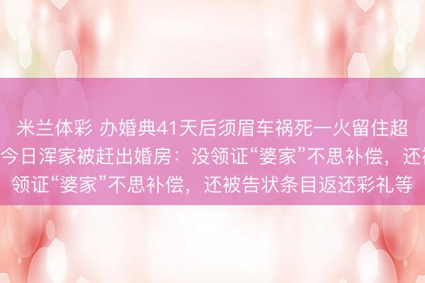 米兰体彩 办婚典41天后须眉车祸死一火留住超400万财产,百天祭日今日浑家被赶出婚房:没领证“婆家”不思补偿,还被告状条目返还彩礼等