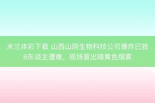 米兰体彩下载 山西山阴生物科技公司爆炸已致8东谈主遭难,现场冒出暗黄色烟雾