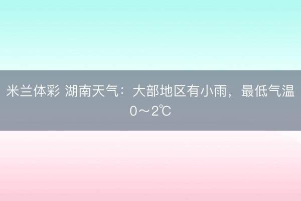 米兰体彩 湖南天气:大部地区有小雨,最低气温0~2℃