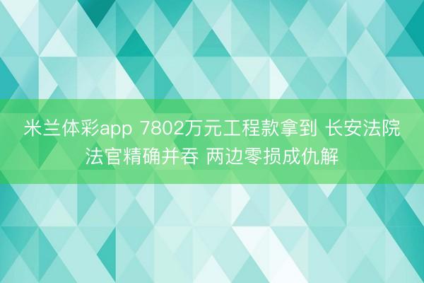 米兰体彩app 7802万元工程款拿到 长安法院法官精确并吞 两边零损成仇解