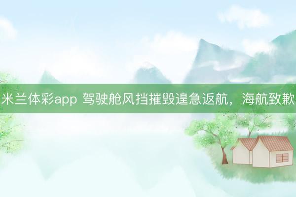 米兰体彩app 驾驶舱风挡摧毁遑急返航,海航致歉
