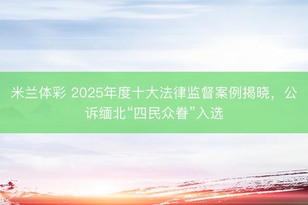 米兰体彩 2025年度十大法律监督案例揭晓,公诉缅北“四民众眷”入选
