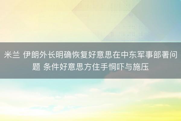 米兰 伊朗外长明确恢复好意思在中东军事部署问题 条件好意思方住手恫吓与施压