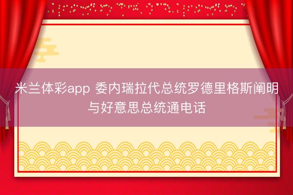 米兰体彩app 委内瑞拉代总统罗德里格斯阐明与好意思总统通电话