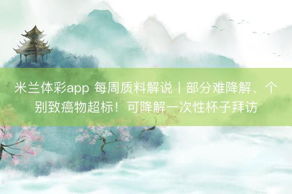 米兰体彩app 每周质料解说丨部分难降解、个别致癌物超标！可降解一次性杯子拜访