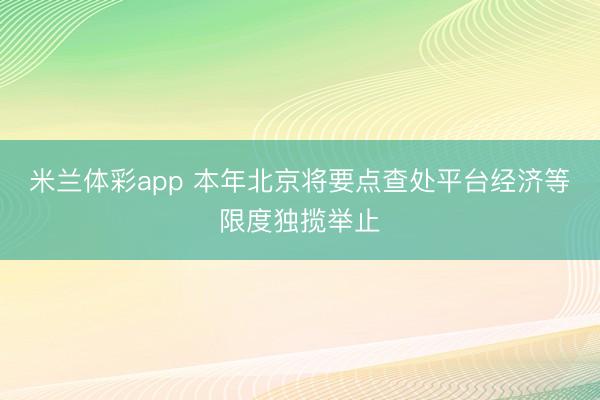 米兰体彩app 本年北京将要点查处平台经济等限度独揽举止