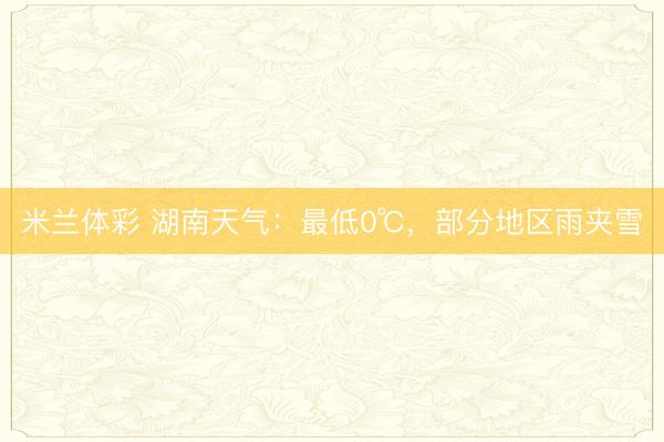 米兰体彩 湖南天气:最低0℃,部分地区雨夹雪