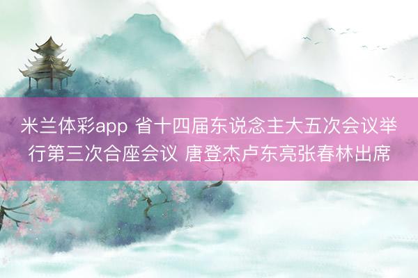 米兰体彩app 省十四届东说念主大五次会议举行第三次合座会议 唐登杰卢东亮张春林出席