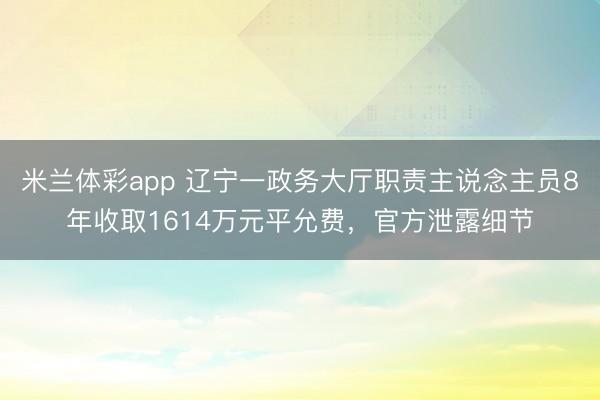米兰体彩app 辽宁一政务大厅职责主说念主员8年收取1614万元平允费,官方泄露细节