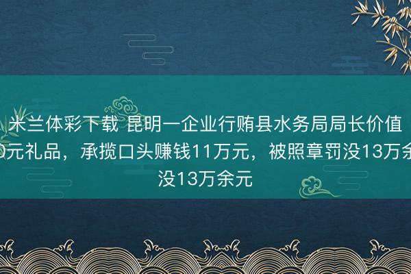 米兰体彩下载 昆明一企业行贿县水务局局长价值370元礼品，承揽口头赚钱11万元，被照章罚没13万余元