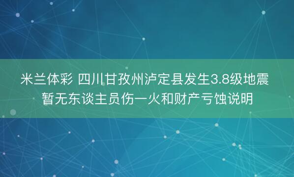 米兰体彩 四川甘孜州泸定县发生3.8级地震 暂无东谈主员伤一火和财产亏蚀说明