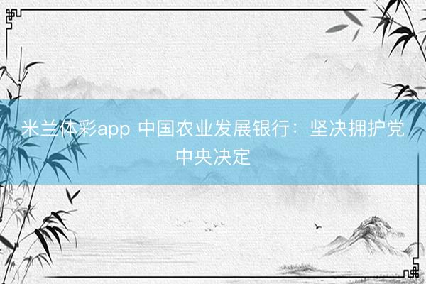 米兰体彩app 中国农业发展银行：坚决拥护党中央决定