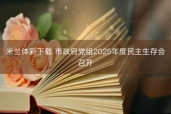 米兰体彩下载 市政府党组2025年度民主生存会召开