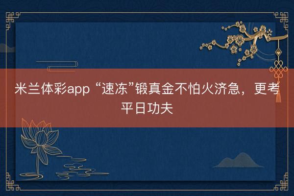 米兰体彩app “速冻”锻真金不怕火济急,更考平日功夫