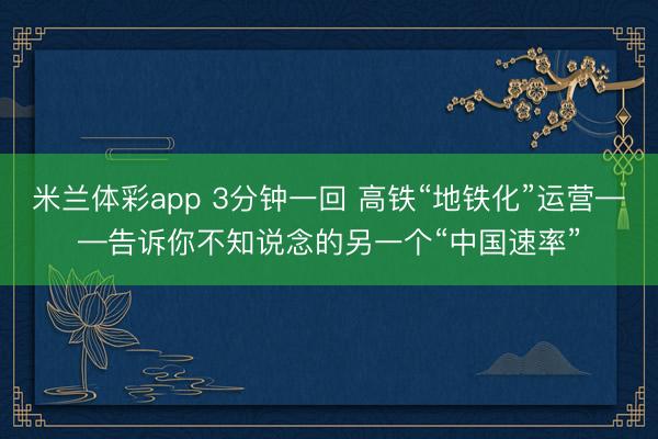 米兰体彩app 3分钟一回 高铁“地铁化”运营——告诉你不知说念的另一个“中国速率”