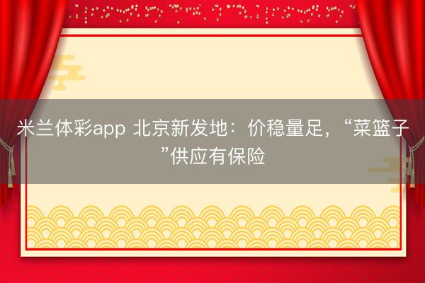 米兰体彩app 北京新发地：价稳量足，“菜篮子”供应有保险