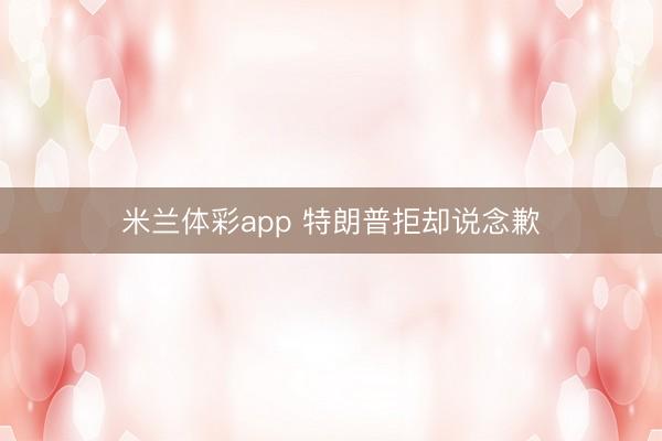米兰体彩app 特朗普拒却说念歉
