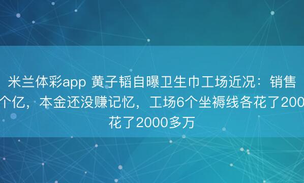 米兰体彩app 黄子韬自曝卫生巾工场近况:销售了1.5个亿,本金还没赚记忆,工场6个坐褥线各花了2000多万