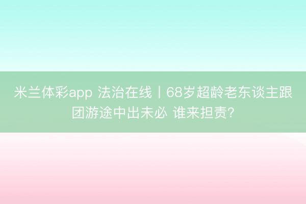 米兰体彩app 法治在线丨68岁超龄老东谈主跟团游途中出未必 谁来担责？