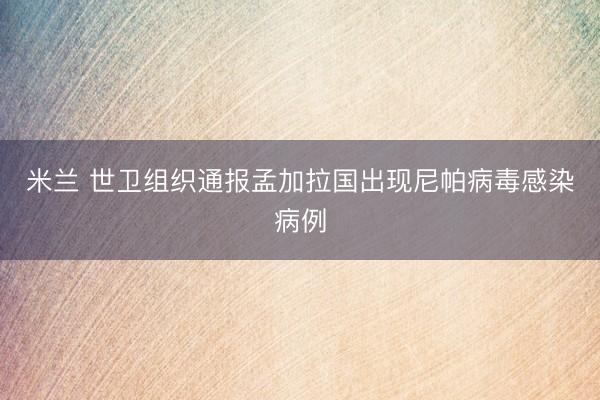 米兰 世卫组织通报孟加拉国出现尼帕病毒感染病例