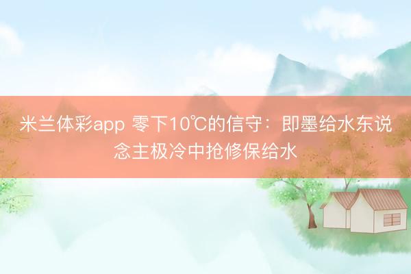 米兰体彩app 零下10℃的信守：即墨给水东说念主极冷中抢修保给水