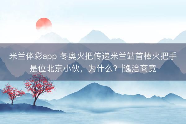 米兰体彩app 冬奥火把传递米兰站首棒火把手是位北京小伙，为什么？|逸洽商竟
