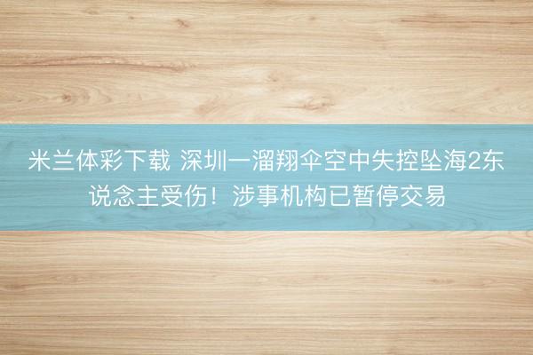 米兰体彩下载 深圳一溜翔伞空中失控坠海2东说念主受伤！涉事机构已暂停交易