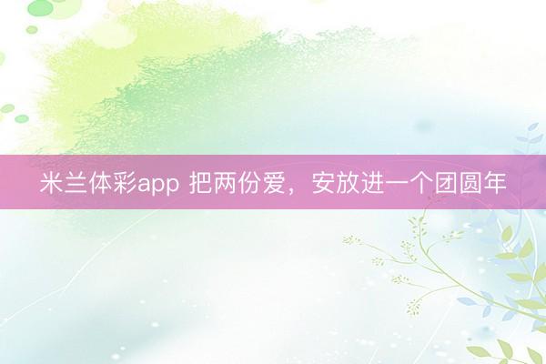 米兰体彩app 把两份爱,安放进一个团圆年