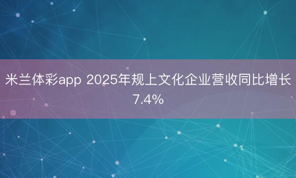 米兰体彩app 2025年规上文化企业营收同比增长7.4%