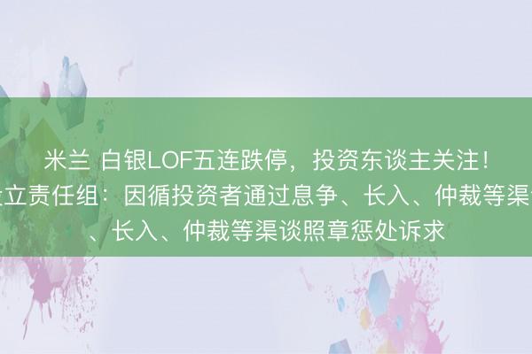 米兰 白银LOF五连跌停,投资东谈主关注!国投瑞银基金设立责任组:因循投资者通过息争、长入、仲裁等渠谈照章惩处诉求