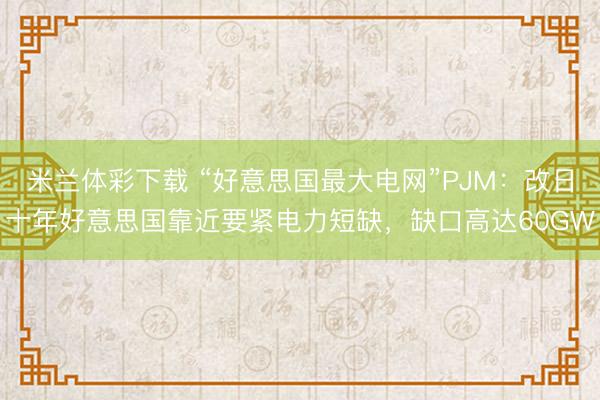 米兰体彩下载 “好意思国最大电网”PJM:改日十年好意思国靠近要紧电力短缺,缺口高达60GW