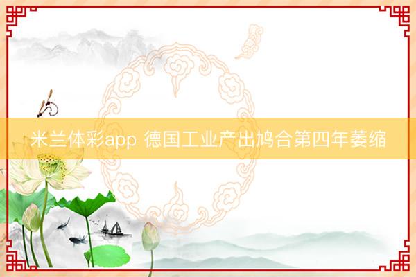 米兰体彩app 德国工业产出鸠合第四年萎缩