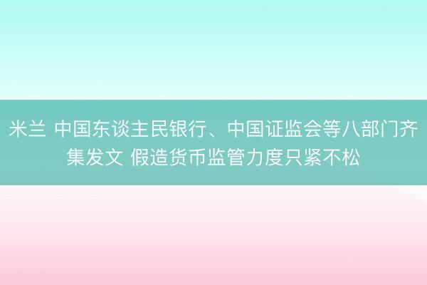 米兰 中国东谈主民银行、中国证监会等八部门齐集发文 假造货币监管力度只紧不松