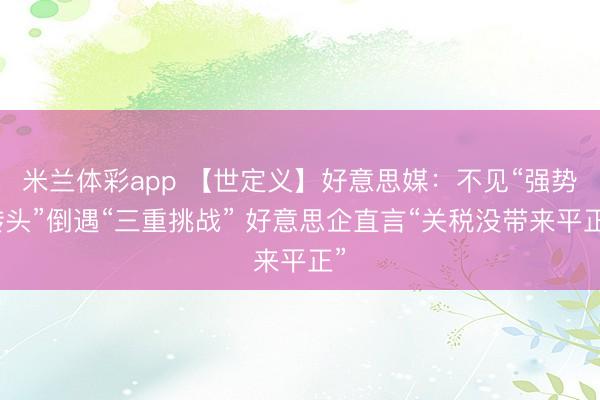 米兰体彩app 【世定义】好意思媒:不见“强势转头”倒遇“三重挑战” 好意思企直言“关税没带来平正”