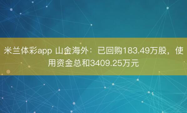 米兰体彩app 山金海外：已回购183.49万股，使用资金总和3409.25万元
