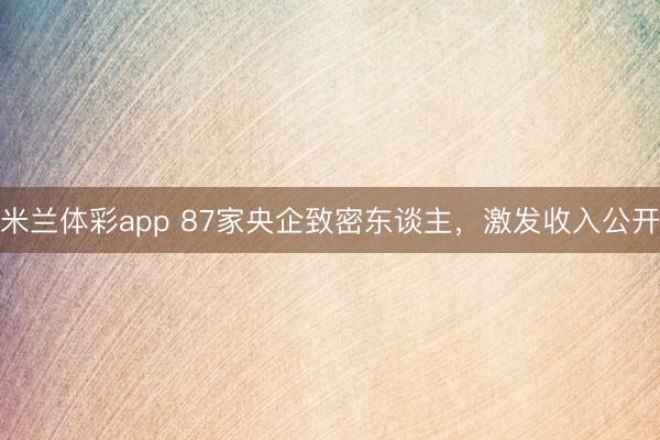 米兰体彩app 87家央企致密东谈主，激发收入公开