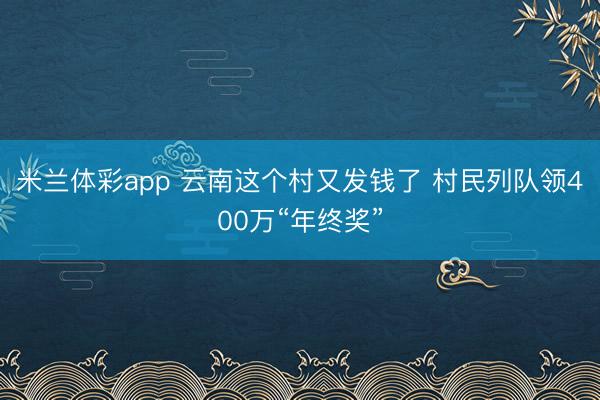 米兰体彩app 云南这个村又发钱了 村民列队领400万“年终奖”