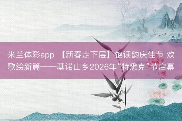 米兰体彩app 【新春走下层】饱读韵庆佳节 欢歌绘新篇——基诺山乡2026年“特懋克”节启幕