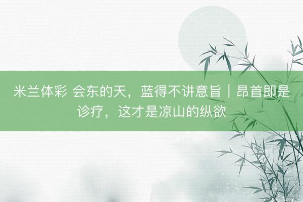 米兰体彩 会东的天，蓝得不讲意旨｜昂首即是诊疗，这才是凉山的纵欲