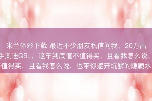 米兰体彩下载 最近不少朋友私信问我，20万出头能不能买到像样的二手奥迪Q5L，这车到底值不值得买，且看我怎么说，也带你避开坑爹的隐藏水分