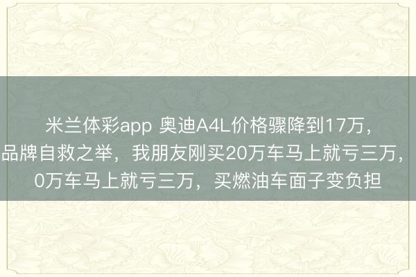 米兰体彩app 奥迪A4L价格骤降到17万,不是促销陷阱,而是品牌自救之举,我朋友刚买20万车马上就亏三万,买燃油车面子变负担