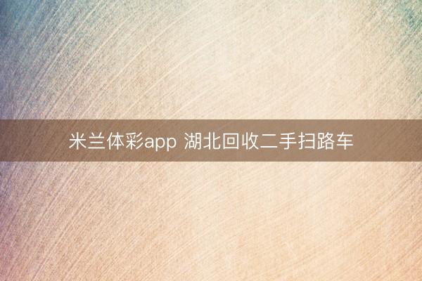 米兰体彩app 湖北回收二手扫路车