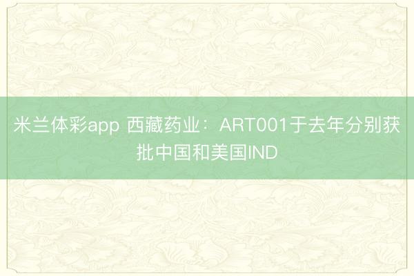 米兰体彩app 西藏药业：ART001于去年分别获批中国和美国IND
