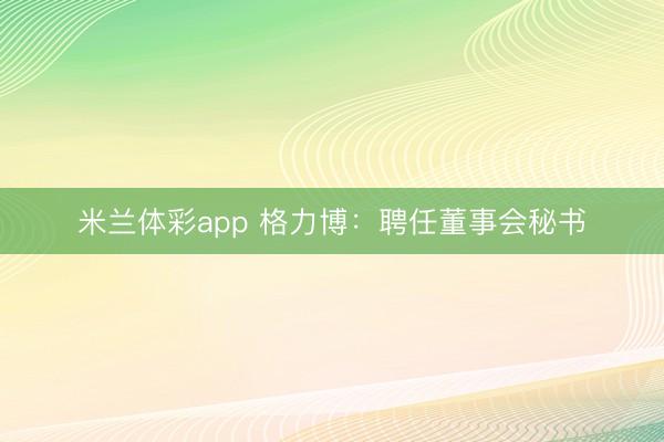 米兰体彩app 格力博：聘任董事会秘书