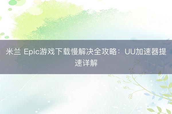 米兰 Epic游戏下载慢解决全攻略:UU加速器提速详解
