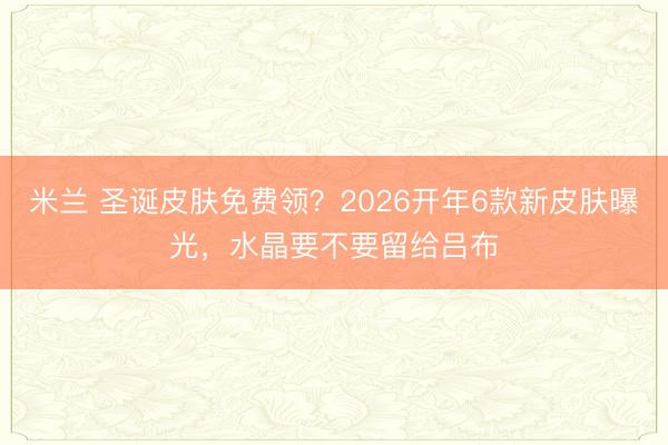 米兰 圣诞皮肤免费领？2026开年6款新皮肤曝光，水晶要不要留给吕布