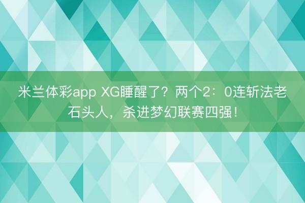 米兰体彩app XG睡醒了?两个2:0连斩法老石头人,杀进梦幻联赛四强!