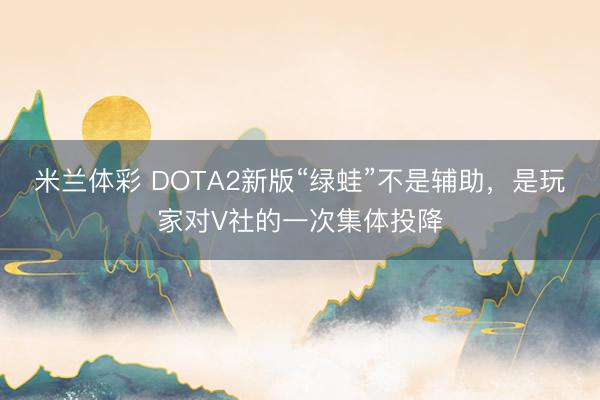 米兰体彩 DOTA2新版“绿蛙”不是辅助,是玩家对V社的一次集体投降